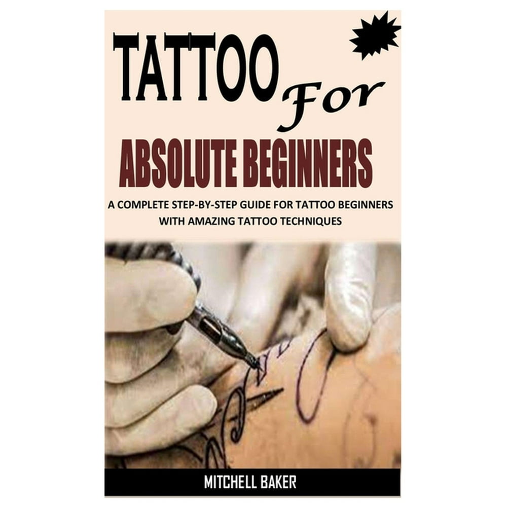 Tattoo For Beginners The Step By Step Guide That Will Teach You The